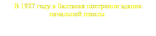 Подпись: В 1927 году в Балтасях построили здание
начальной школы.
